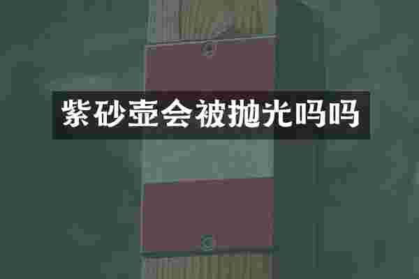 紫砂壶会被抛光吗吗