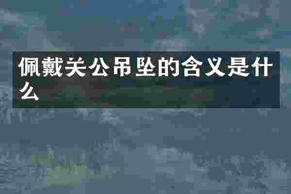 佩戴关公吊坠的含义是什么