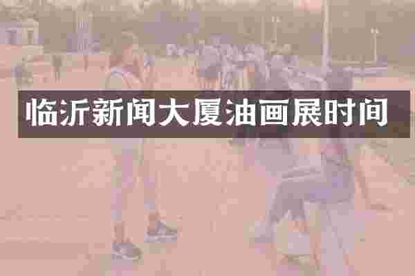临沂新闻大厦油画展时间