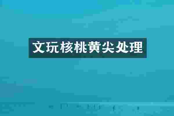 文玩核桃黄尖处理