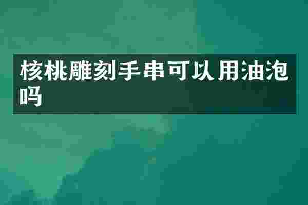 核桃雕刻手串可以用油泡吗