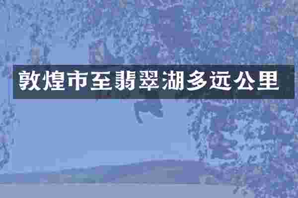 敦煌市至翡翠湖多远公里