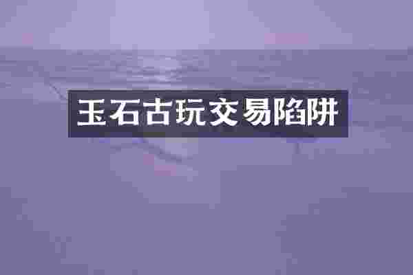 玉石古玩交易陷阱