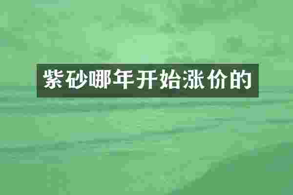 紫砂哪年开始涨价的