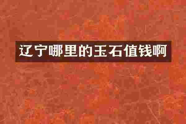 辽宁哪里的玉石值钱啊