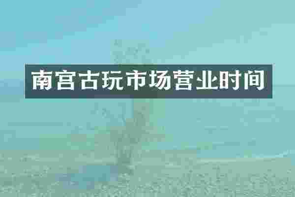 南宫古玩市场营业时间