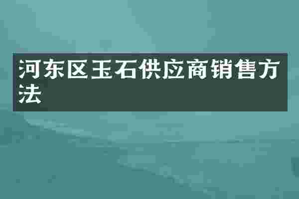 河东区玉石供应商销售方法