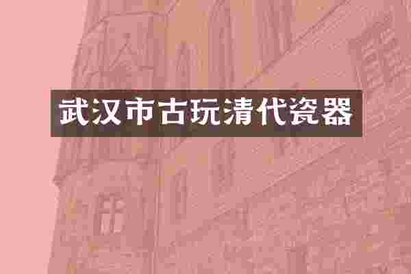 武汉市古玩清代瓷器