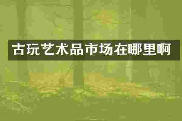古玩艺术品市场在哪里啊