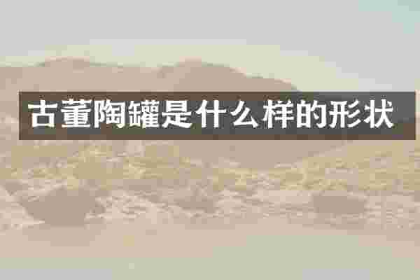 古董陶罐是什么样的形状
