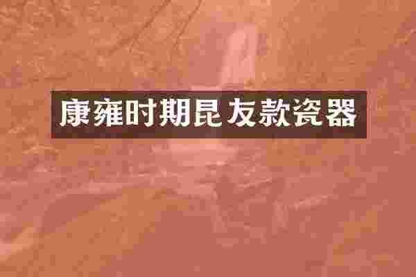 康雍时期昆友款瓷器
