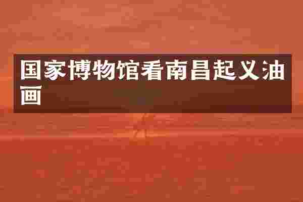 国家博物馆看南昌起义油画