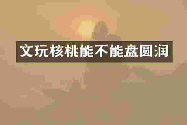 文玩核桃能不能盘圆润