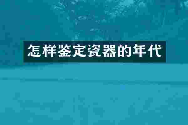 怎样鉴定瓷器的年代
