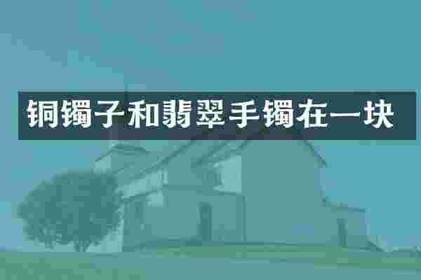 铜镯子和翡翠手镯在一块