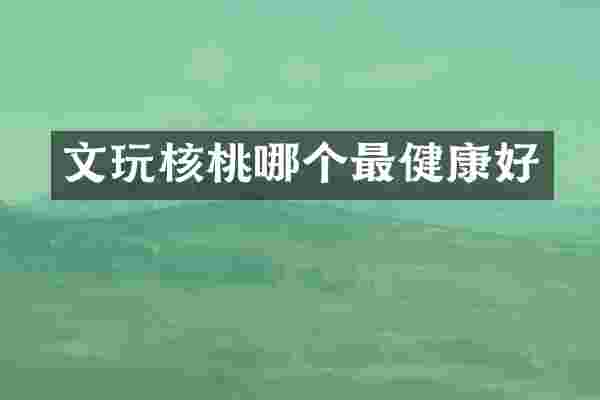 文玩核桃哪个最健康好