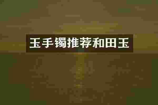 玉手镯推荐和田玉