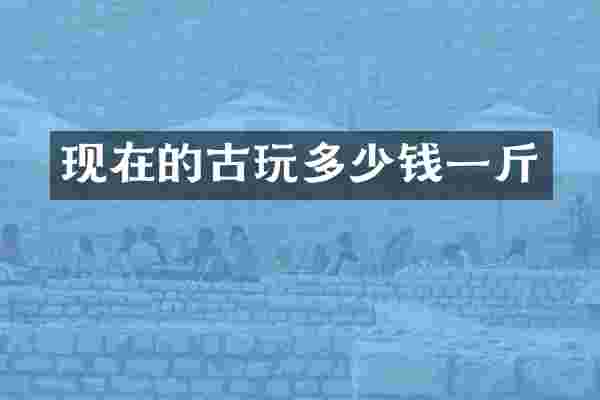 现在的古玩多少钱一斤