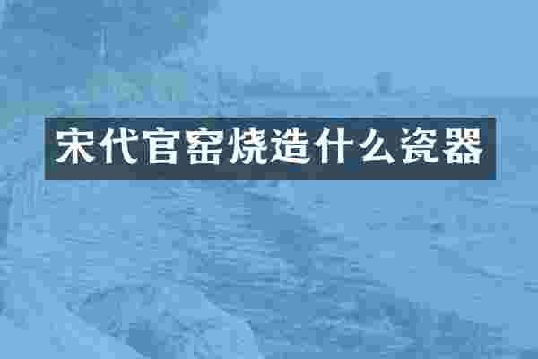 宋代官窑烧造什么瓷器