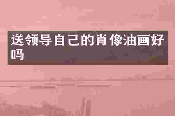 送领导自己的肖像油画好吗