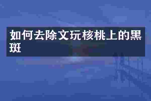 如何去除文玩核桃上的黑斑