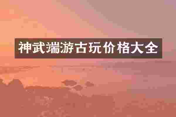 神武端游古玩价格大全