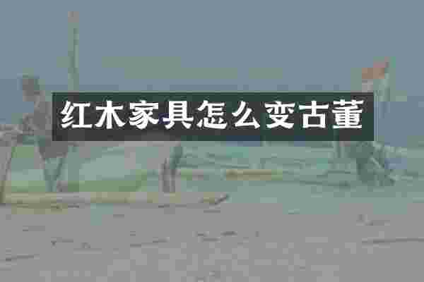 红木家具怎么变古董