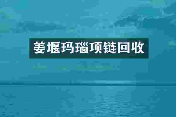 姜堰玛瑙项链回收