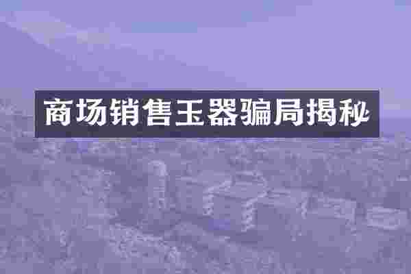 商场销售玉器骗局揭秘