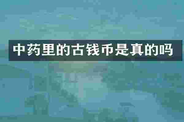 中药里的古钱币是真的吗