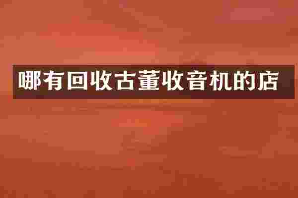 哪有回收古董收音机的店