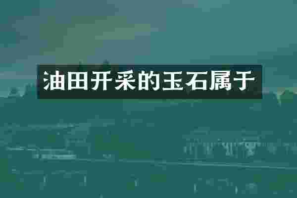 油田开采的玉石属于