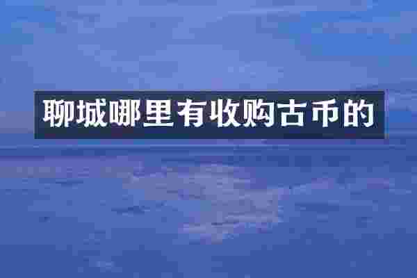 聊城哪里有收购古币的