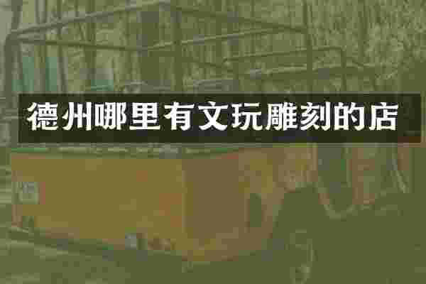 德州哪里有文玩雕刻的店