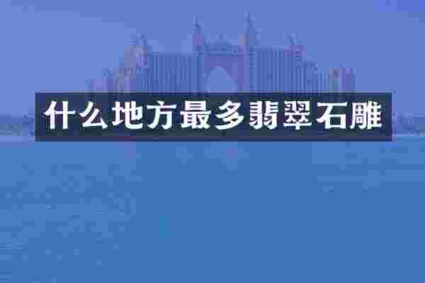 什么地方最多翡翠石雕