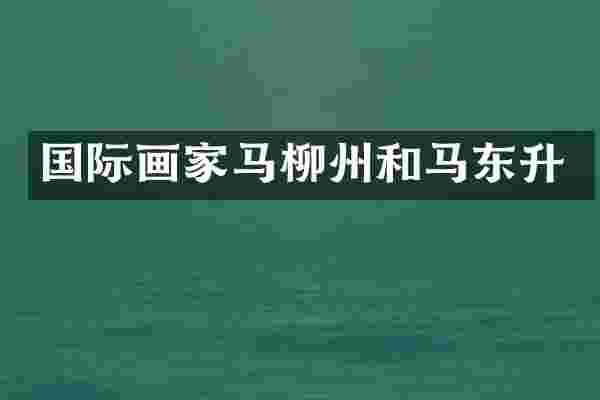 国际画家马柳州和马东升