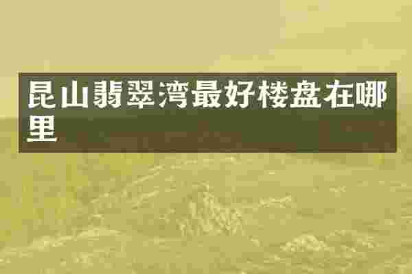 昆山翡翠湾最好楼盘在哪里