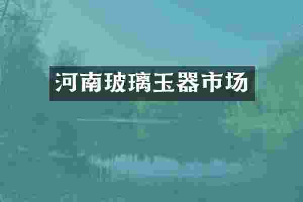 河南玻璃玉器市场