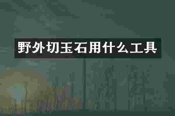 野外切玉石用什么工具