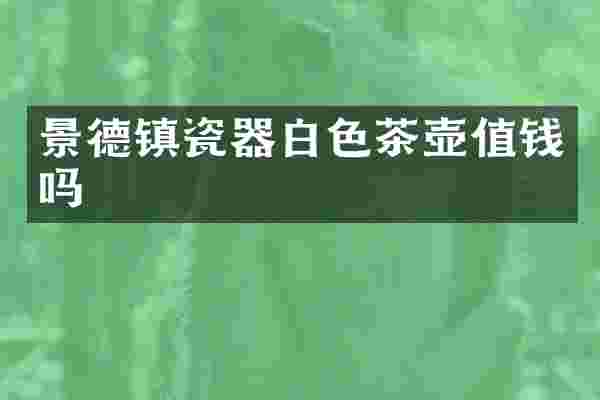 景德镇瓷器白色茶壶值钱吗