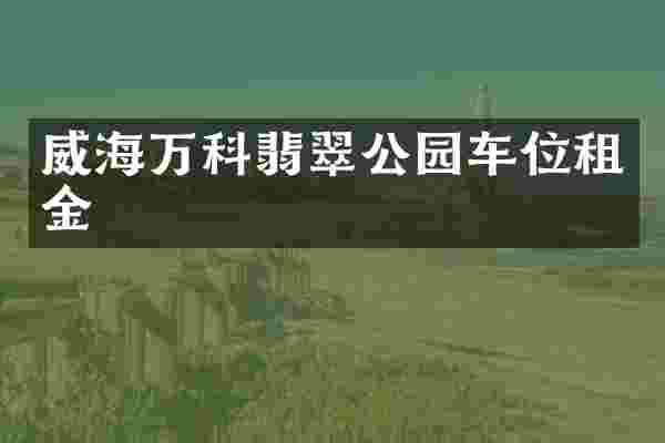 威海万科翡翠公园车位租金