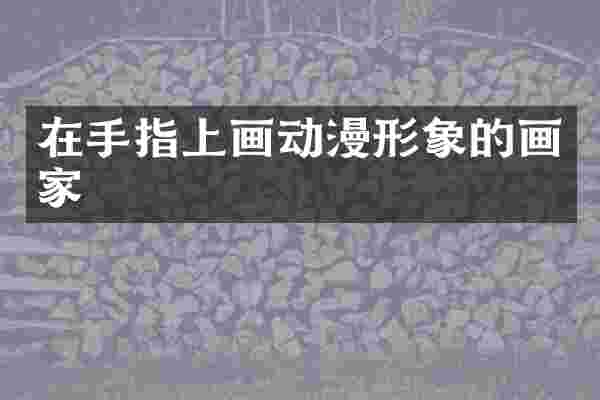 在手指上画动漫形象的画家
