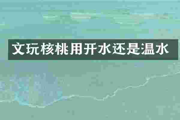 文玩核桃用开水还是温水