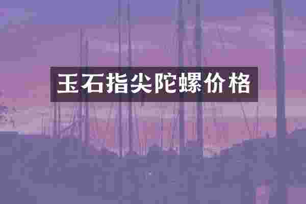 玉石指尖陀螺价格