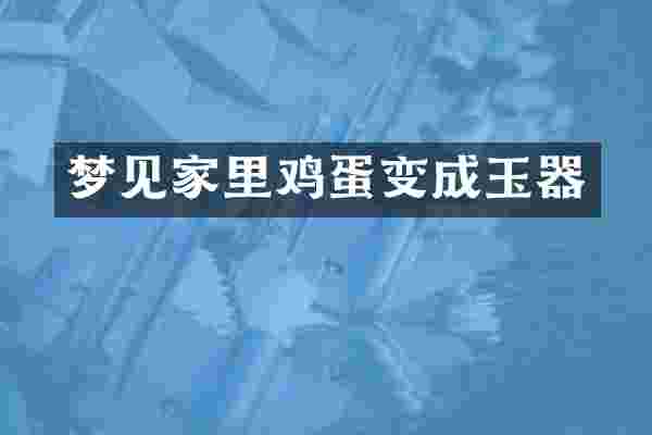 梦见家里鸡蛋变成玉器