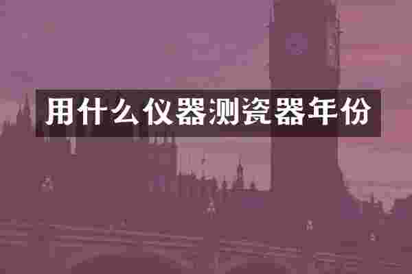 用什么仪器测瓷器年份