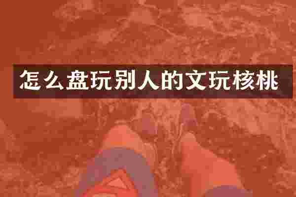 怎么盘玩别人的文玩核桃