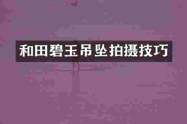 和田碧玉吊坠拍摄技巧