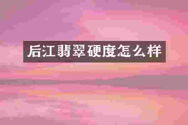 后江翡翠硬度怎么样