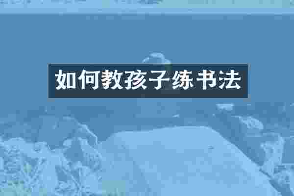 如何教孩子练书法